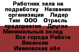 Работник зала на подработку › Название организации ­ Лидер Тим, ООО › Отрасль предприятия ­ Другое › Минимальный оклад ­ 15 000 - Все города Работа » Вакансии   . Ивановская обл.